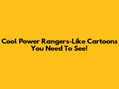 Cool Power Rangers-Like Cartoons You Need To See!