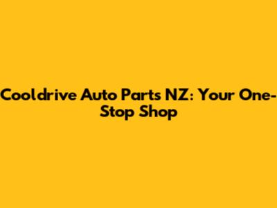 Cooldrive Auto Parts NZ: Your One-Stop Shop