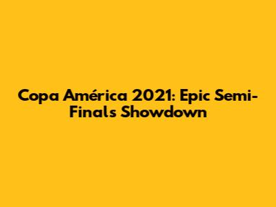 Copa América 2021: Epic Semi-Finals Showdown