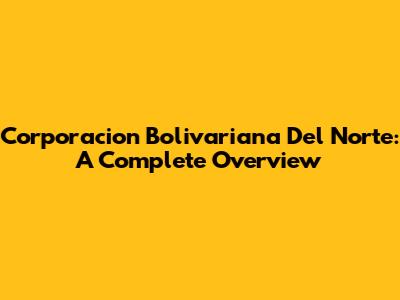 Corporacion Bolivariana Del Norte: A Complete Overview