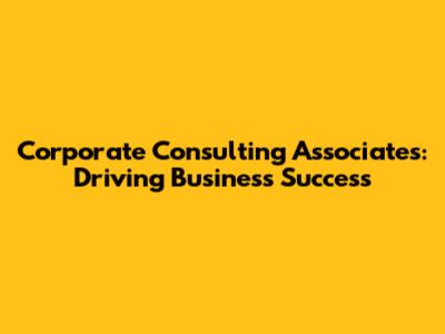 Corporate Consulting Associates: Driving Business Success