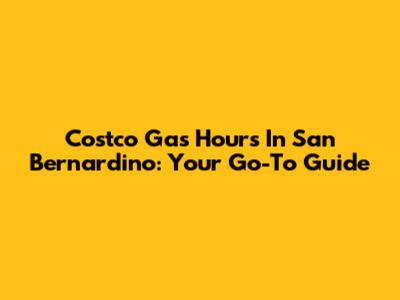 Costco Gas Hours In San Bernardino: Your Go-To Guide