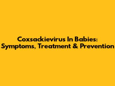 Coxsackievirus In Babies: Symptoms, Treatment & Prevention