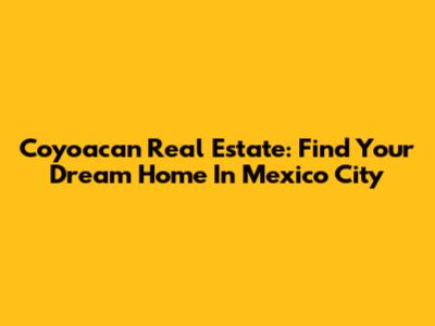 Coyoacan Real Estate: Find Your Dream Home In Mexico City