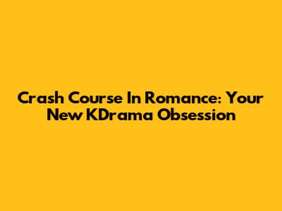 Crash Course In Romance: Your New KDrama Obsession