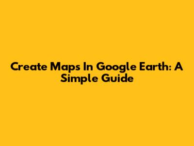 Create Maps In Google Earth: A Simple Guide