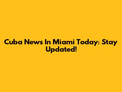 Cuba News In Miami Today: Stay Updated!