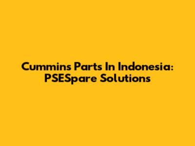 Cummins Parts In Indonesia: PSESpare Solutions