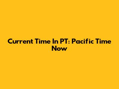 Current Time In PT: Pacific Time Now