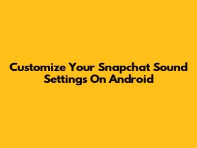 Customize Your Snapchat Sound Settings On Android
