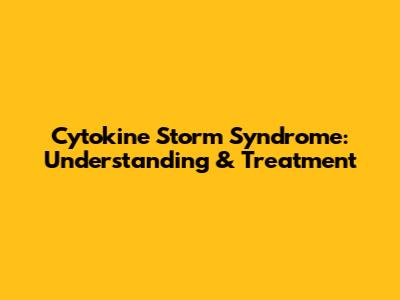 Cytokine Storm Syndrome: Understanding & Treatment
