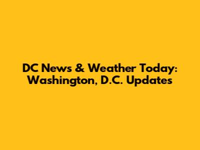 DC News & Weather Today: Washington, D.C. Updates