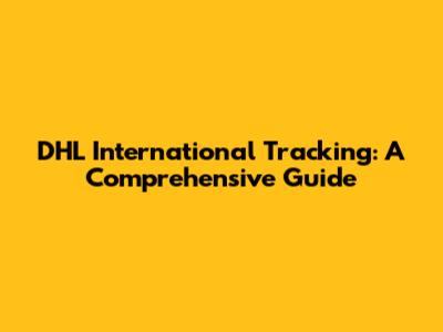 DHL International Tracking: A Comprehensive Guide