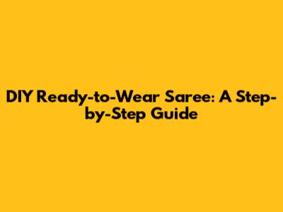 DIY Ready-to-Wear Saree: A Step-by-Step Guide