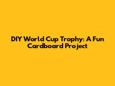 DIY World Cup Trophy: A Fun Cardboard Project