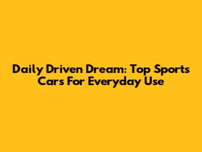 Daily Driven Dream: Top Sports Cars For Everyday Use