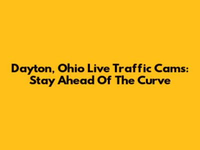 Dayton, Ohio Live Traffic Cams: Stay Ahead Of The Curve