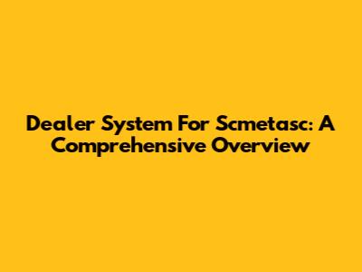 Dealer System For Scmetasc: A Comprehensive Overview