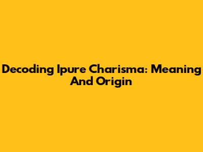 Decoding 'Ipure Charisma': Meaning And Origin