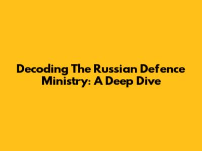 Decoding The Russian Defence Ministry: A Deep Dive