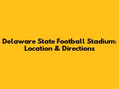 Delaware State Football Stadium: Location & Directions