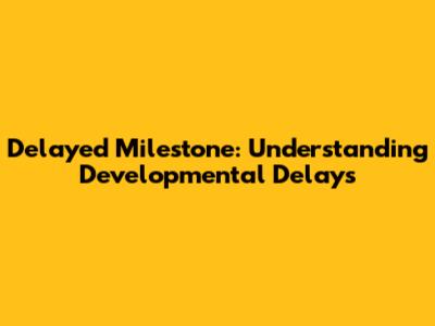 Delayed Milestone: Understanding Developmental Delays