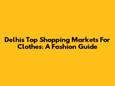 Delhi's Top Shopping Markets For Clothes: A Fashion Guide