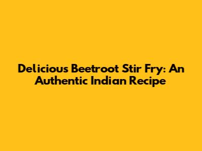 Delicious Beetroot Stir Fry: An Authentic Indian Recipe