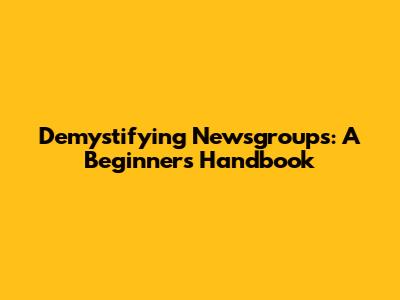 Demystifying Newsgroups: A Beginner's Handbook