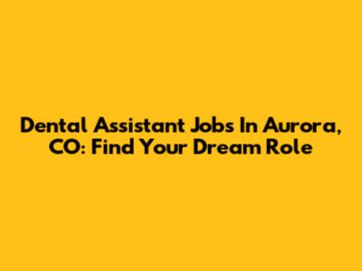 Dental Assistant Jobs In Aurora, CO: Find Your Dream Role
