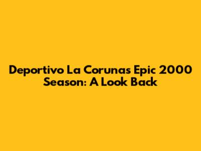 Deportivo La Coruna's Epic 2000 Season: A Look Back