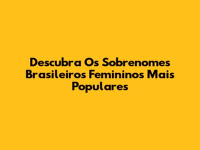 Descubra Os Sobrenomes Brasileiros Femininos Mais Populares