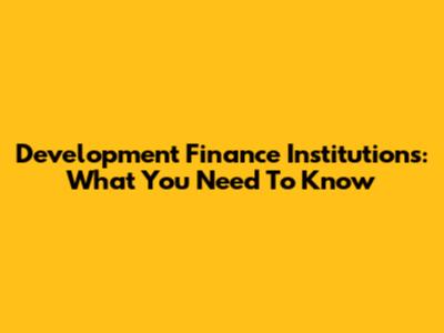 Development Finance Institutions: What You Need To Know