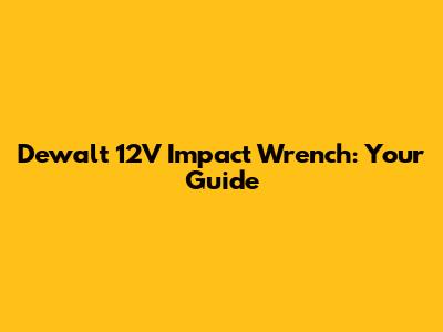 Dewalt 12V Impact Wrench: Your Guide