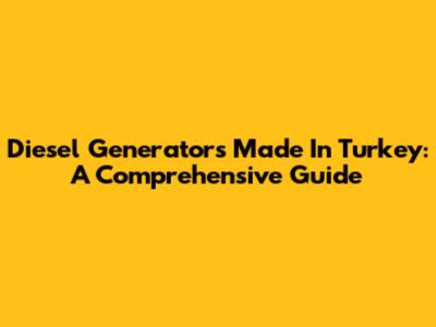 Diesel Generators Made In Turkey: A Comprehensive Guide