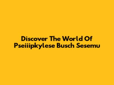 Discover The World Of Pseiiipkylese Busch Sesemu