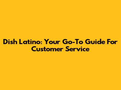 Dish Latino: Your Go-To Guide For Customer Service