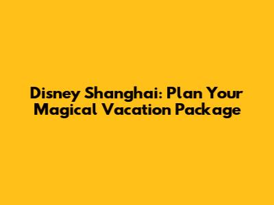 Disney Shanghai: Plan Your Magical Vacation Package