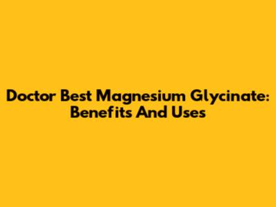 Doctor Best Magnesium Glycinate: Benefits And Uses