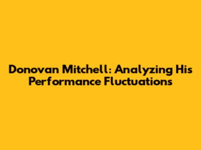 Donovan Mitchell: Analyzing His Performance Fluctuations