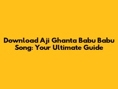 Download 'Aji Ghanta Babu Babu' Song: Your Ultimate Guide