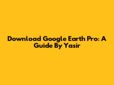 Download Google Earth Pro: A Guide By Yasir