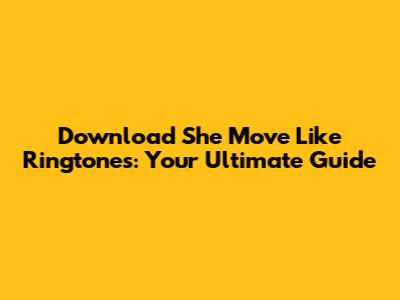 Download She Move Like Ringtones: Your Ultimate Guide
