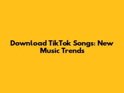 Download TikTok Songs: New Music Trends