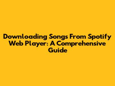 Downloading Songs From Spotify Web Player: A Comprehensive Guide