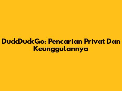 DuckDuckGo: Pencarian Privat Dan Keunggulannya