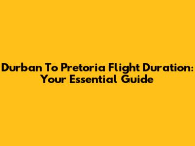 Durban To Pretoria Flight Duration: Your Essential Guide