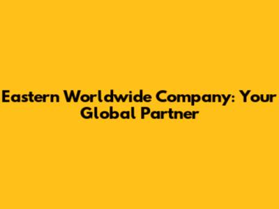 Eastern Worldwide Company: Your Global Partner