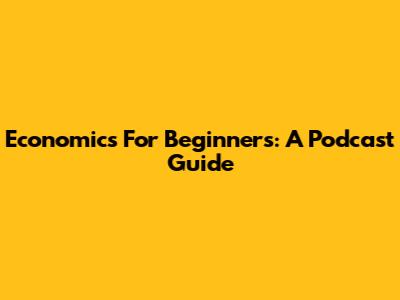 Economics For Beginners: A Podcast Guide