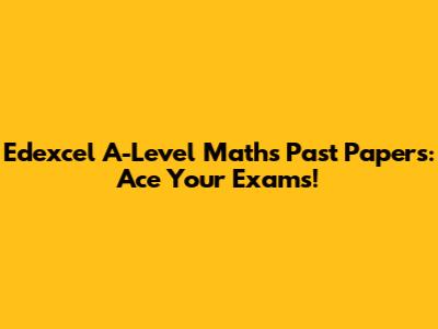 Edexcel A-Level Maths Past Papers: Ace Your Exams!